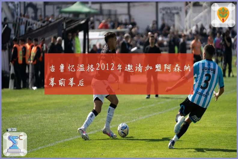 吉鲁忆温格2012年邀请加盟阿森纳幕前幕后