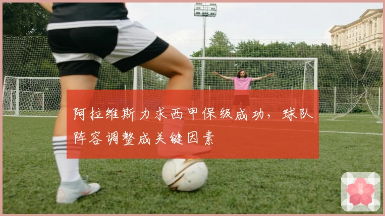 阿拉维斯力求西甲保级成功，球队阵容调整成关键因素