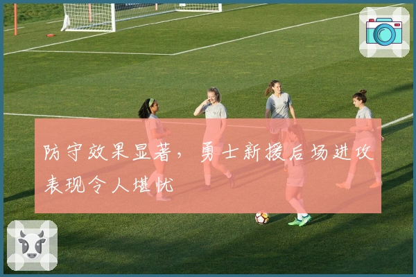 防守效果显著，勇士新援后场进攻表现令人堪忧