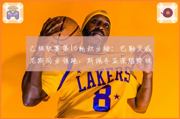 乙级联赛第16轮积分榜：巴勒莫威尼斯同分领跑，斯佩齐亚深陷降级危机