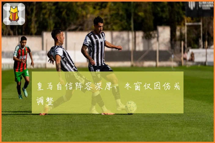 皇马自信阵容深厚，冬窗仅因伤或调整