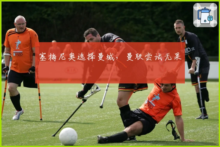 塞梅尼奥选择曼城，曼联尝试无果