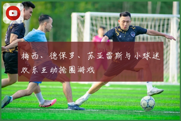 梅西、德保罗、苏亚雷斯与小球迷欢乐互动抢圈游戏