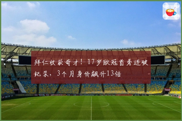 拜仁收获奇才！17岁欧冠首秀连破纪录，3个月身价飙升13倍