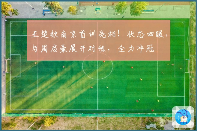 王楚钦南京首训亮相！状态回暖，与周启豪展开对练，全力冲冠