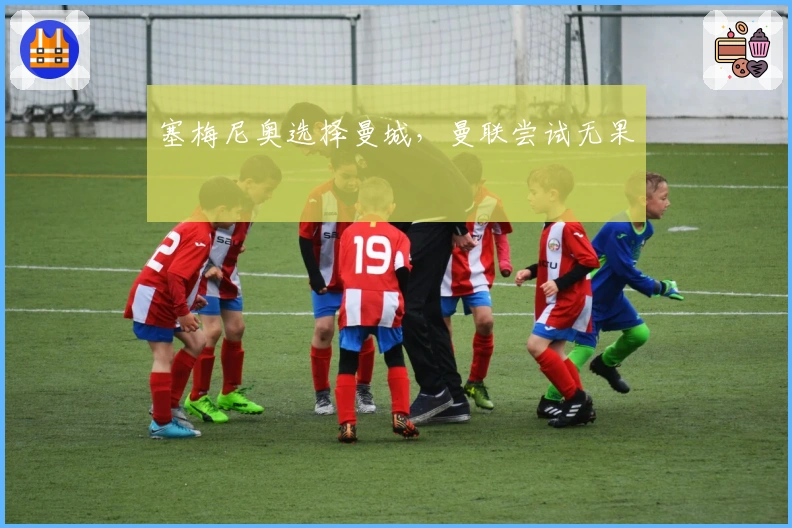 塞梅尼奥选择曼城，曼联尝试无果