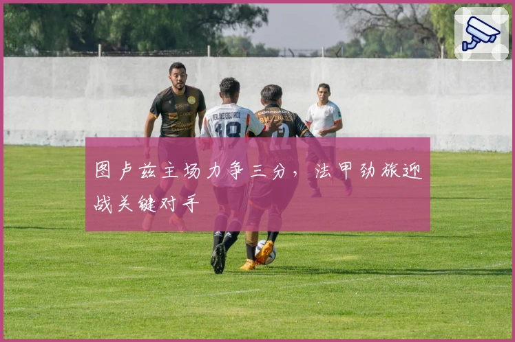 图卢兹主场力争三分，法甲劲旅迎战关键对手