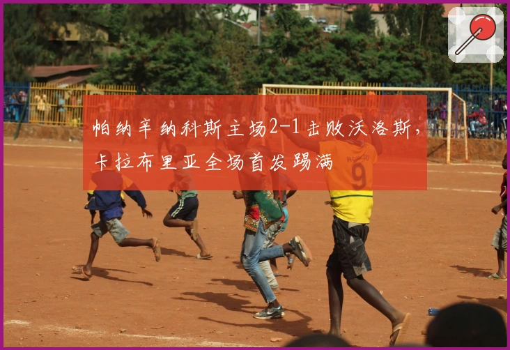 帕纳辛纳科斯主场2-1击败沃洛斯，卡拉布里亚全场首发踢满