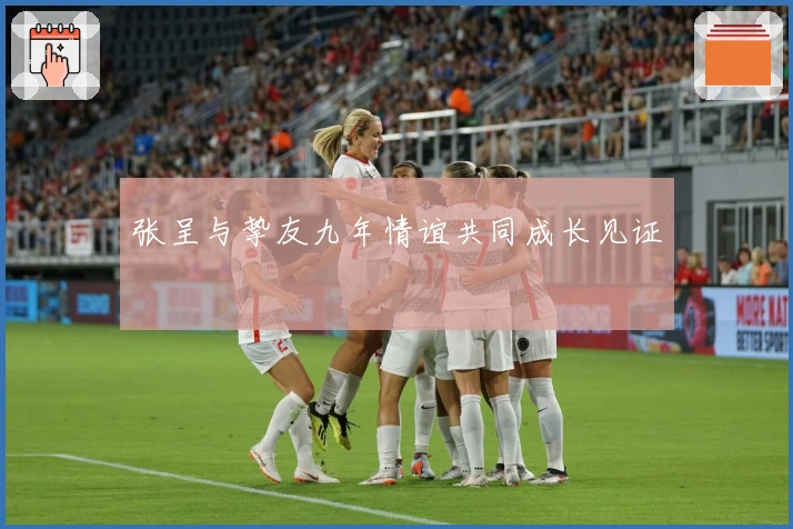 张呈与挚友九年情谊共同成长见证