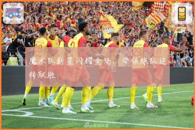 魔术队新星闪耀全场，带领球队逆转取胜