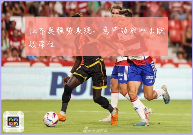 拉齐奥强势表现，意甲劲旅冲击欧战席位