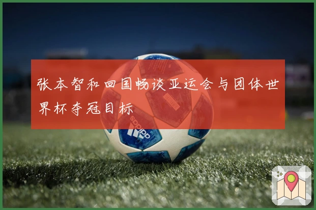 张本智和回国畅谈亚运会与团体世界杯夺冠目标