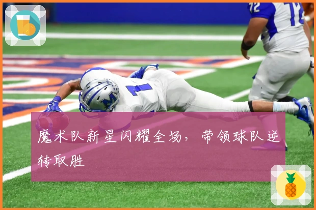 魔术队新星闪耀全场，带领球队逆转取胜
