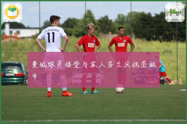 曼城球员福登与家人芬兰庆祝圣诞节