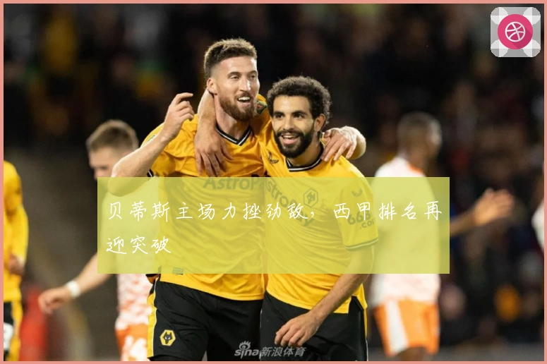 贝蒂斯主场力挫劲敌，西甲排名再迎突破