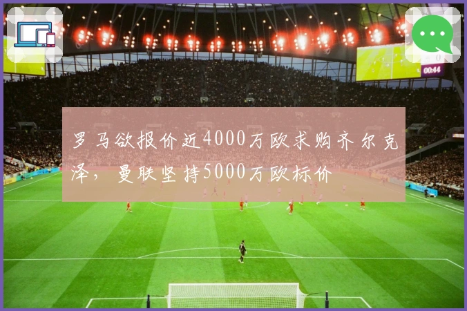 罗马欲报价近4000万欧求购齐尔克泽，曼联坚持5000万欧标价