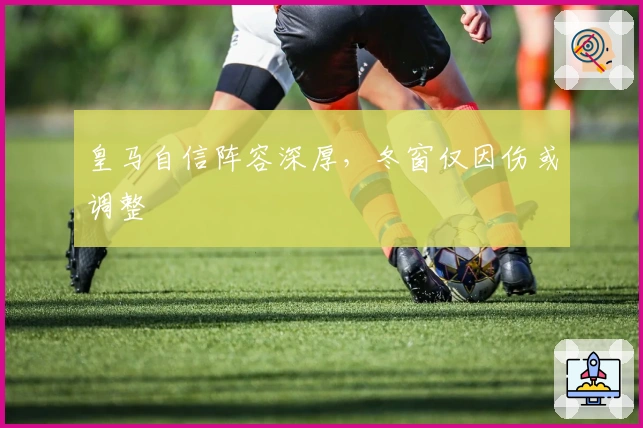皇马自信阵容深厚，冬窗仅因伤或调整