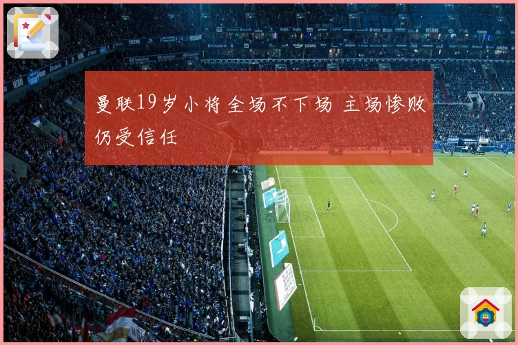 曼联19岁小将全场不下场 主场惨败仍受信任