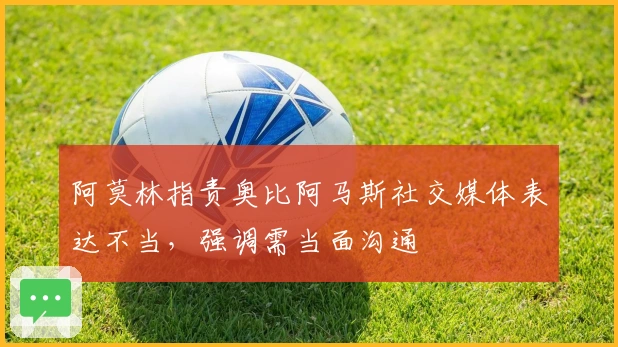 阿莫林指责奥比阿马斯社交媒体表达不当，强调需当面沟通