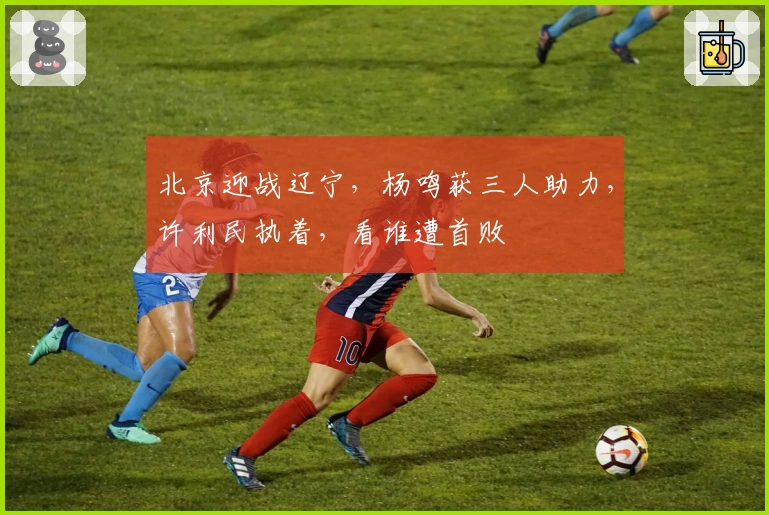 北京迎战辽宁，杨鸣获三人助力，许利民执着，看谁遭首败