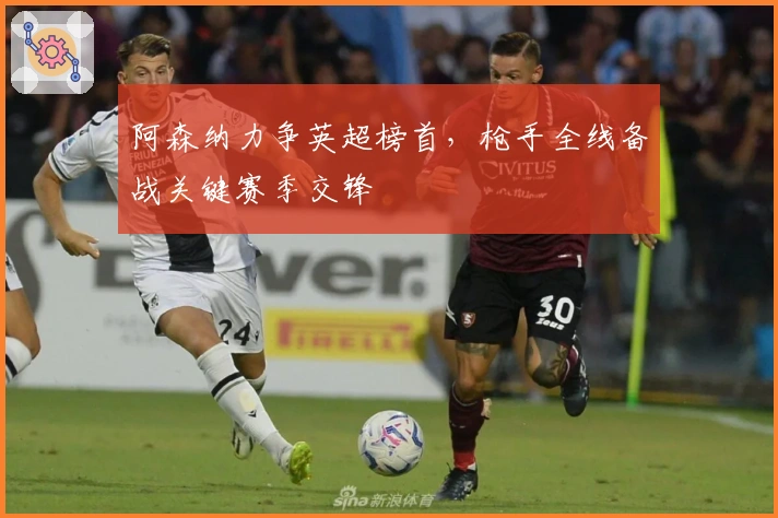 阿森纳力争英超榜首，枪手全线备战关键赛季交锋