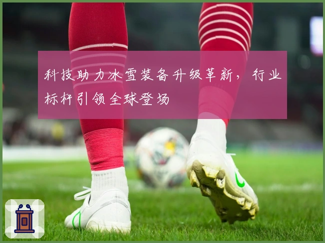 科技助力冰雪装备升级革新，行业标杆引领全球登场