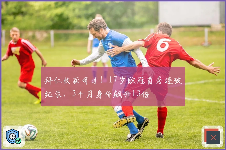 拜仁收获奇才！17岁欧冠首秀连破纪录，3个月身价飙升13倍