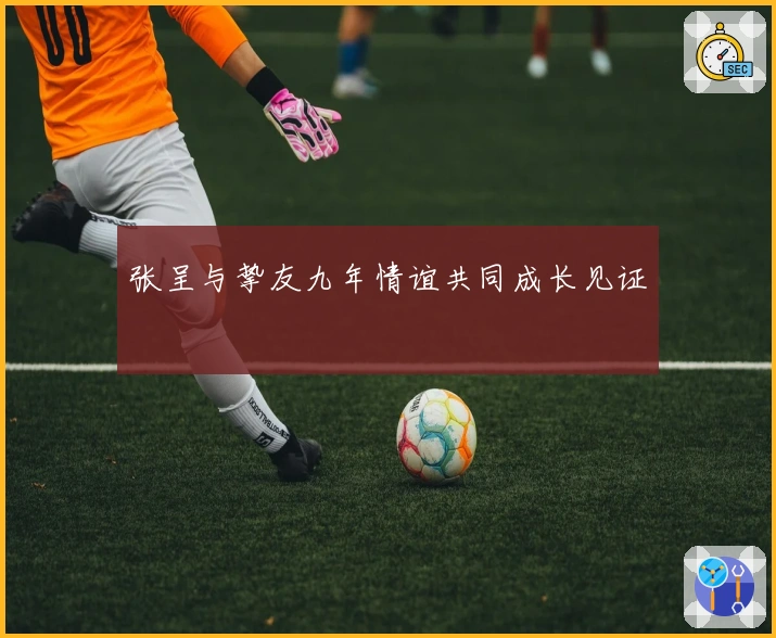 张呈与挚友九年情谊共同成长见证